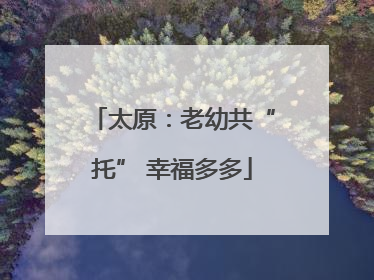 太原：老幼共“托” 幸福多多