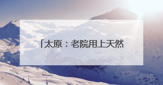 太原：老院用上天然气 居民开心送锦旗