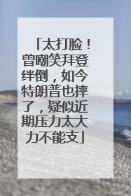 太打脸！曾嘲笑拜登绊倒，如今特朗普也摔了，疑似近期压力太大力不能支