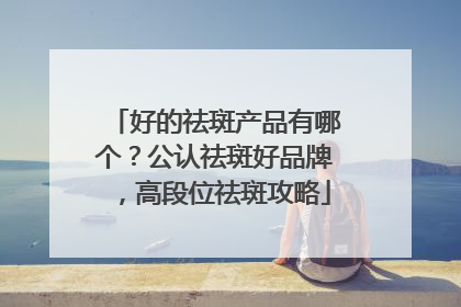 好的祛斑产品有哪个？公认祛斑好品牌，高段位祛斑攻略
