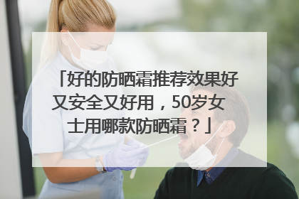 好的防晒霜推荐效果好又安全又好用，50岁女士用哪款防晒霜？