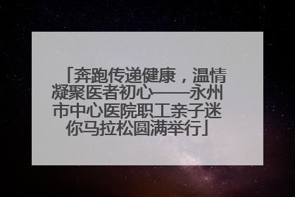 奔跑传递健康，温情凝聚医者初心——永州市中心医院职工亲子迷你马拉松圆满举行