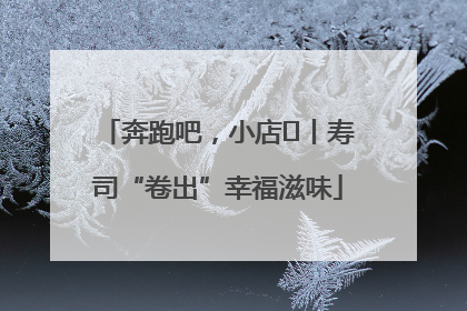 奔跑吧，小店㊼丨寿司“卷出”幸福滋味