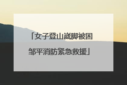 女子登山崴脚被困 邹平消防紧急救援