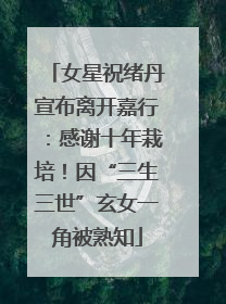 女星祝绪丹宣布离开嘉行：感谢十年栽培！因“三生三世”玄女一角被熟知