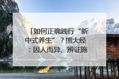 如何正确践行“新中式养生”？熊大经：因人而异、辨证施治｜名人大讲堂