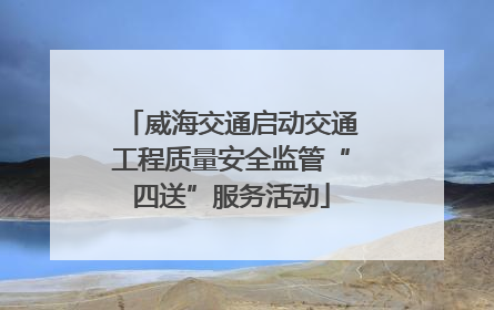 威海交通启动交通工程质量安全监管“四送”服务活动