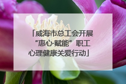 威海市总工会开展“惠心·赋能”职工心理健康关爱行动