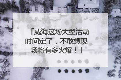 威海这场大型活动时间定了，不敢想现场将有多火爆！
