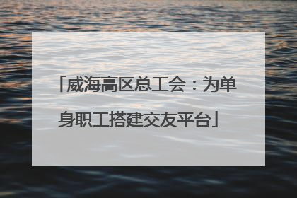 威海高区总工会：为单身职工搭建交友平台