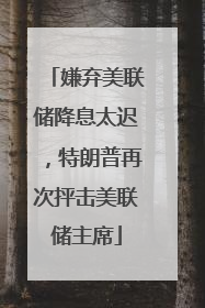 嫌弃美联储降息太迟，特朗普再次抨击美联储主席