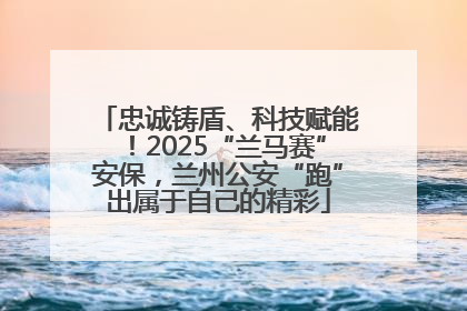 忠诚铸盾、科技赋能！2025“兰马赛”安保，兰州公安“跑”出属于自己的精彩