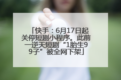 快手：6月17日起关停短剧小程序。此前一逆天短剧“1胎生99子”被全网下架