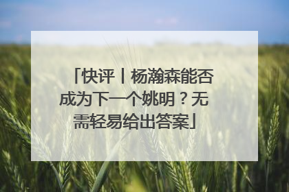快评丨杨瀚森能否成为下一个姚明？无需轻易给出答案