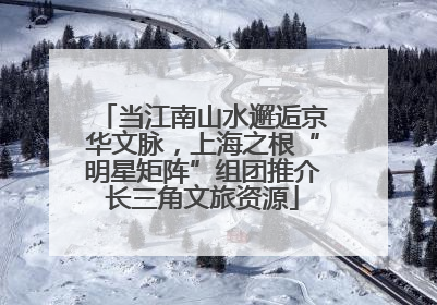 当江南山水邂逅京华文脉，上海之根“明星矩阵”组团推介长三角文旅资源