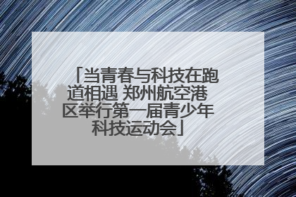 当青春与科技在跑道相遇 郑州航空港区举行第一届青少年科技运动会