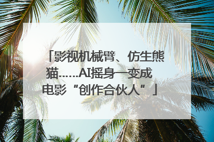 影视机械臂、仿生熊猫……AI摇身一变成电影“创作合伙人”