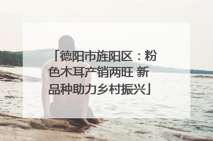 德阳市旌阳区：粉色木耳产销两旺 新品种助力乡村振兴