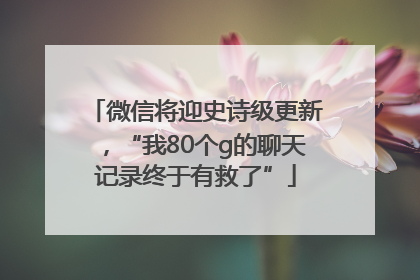 微信将迎史诗级更新，“我80个g的聊天记录终于有救了”
