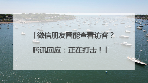 微信朋友圈能查看访客？腾讯回应：正在打击！