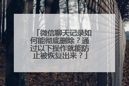 微信聊天记录如何能彻底删除？通过以下操作就能防止被恢复出来？
