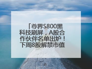 尊界S800黑科技刷屏，A股合作伙伴名单出炉！下周8股解禁市值超10亿元
