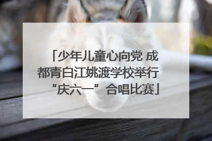 少年儿童心向党 成都青白江姚渡学校举行“庆六一”合唱比赛