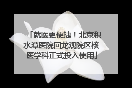 就医更便捷！北京积水潭医院回龙观院区核医学科正式投入使用