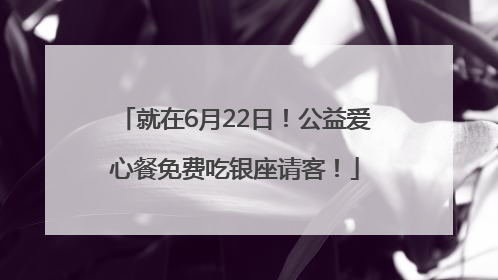 就在6月22日！公益爱心餐免费吃银座请客！