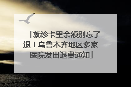 就诊卡里余额别忘了退！乌鲁木齐地区多家医院发出退费通知