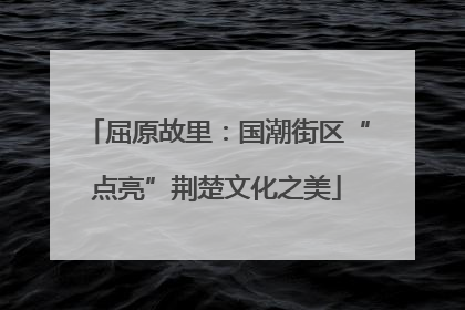 屈原故里：国潮街区“点亮”荆楚文化之美
