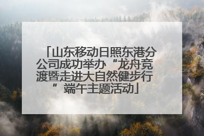 山东移动日照东港分公司成功举办“龙舟竞渡暨走进大自然健步行”端午主题活动