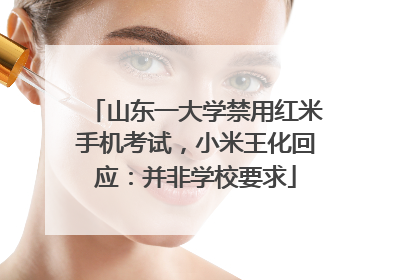 山东一大学禁用红米手机考试，小米王化回应：并非学校要求