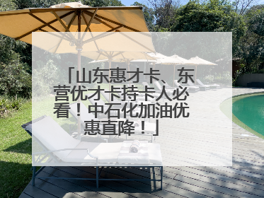 山东惠才卡、东营优才卡持卡人必看！中石化加油优惠直降！