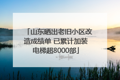 山东晒出老旧小区改造成绩单 已累计加装电梯超8000部