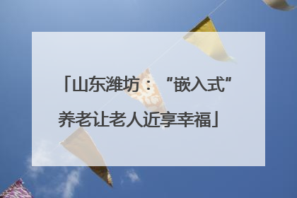 山东潍坊：“嵌入式”养老让老人近享幸福