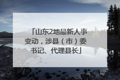 山东2地最新人事变动，涉县（市）委书记、代理县长