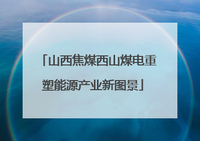 山西焦煤西山煤电重塑能源产业新图景