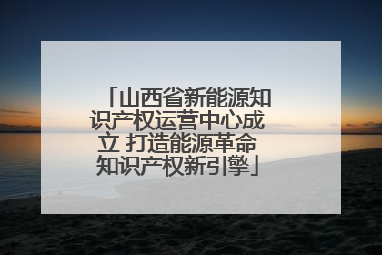 山西省新能源知识产权运营中心成立 打造能源革命知识产权新引擎