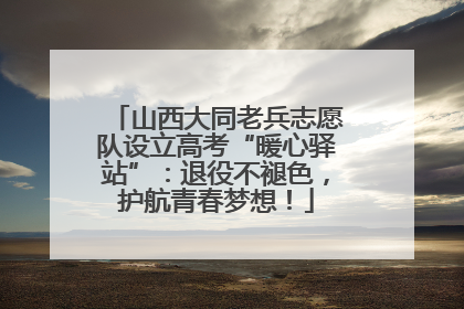 山西大同老兵志愿队设立高考“暖心驿站”：退役不褪色，护航青春梦想！