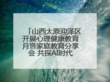 山西太原迎泽区开展心理健康教育月暨家庭教育分享会 共探AI时代育人新路径