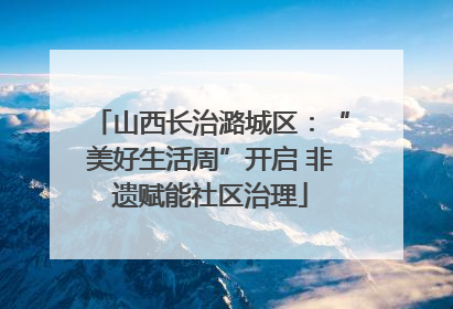 山西长治潞城区：“美好生活周”开启 非遗赋能社区治理