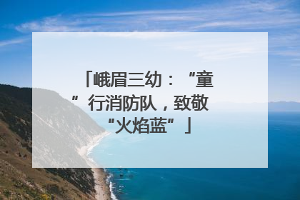 峨眉三幼：“童”行消防队，致敬“火焰蓝”