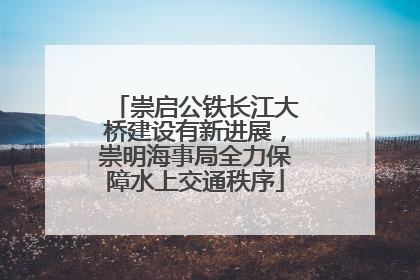 崇启公铁长江大桥建设有新进展，崇明海事局全力保障水上交通秩序