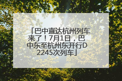 巴中直达杭州列车来了！7月1日，巴中东至杭州东开行D2245次列车
