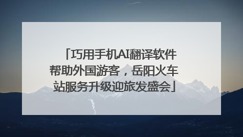 巧用手机AI翻译软件帮助外国游客，岳阳火车站服务升级迎旅发盛会