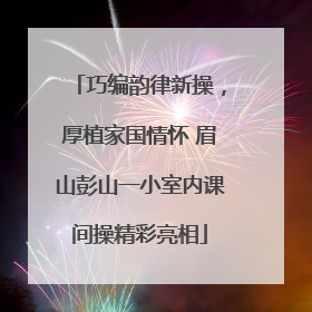 巧编韵律新操，厚植家国情怀 眉山彭山一小室内课间操精彩亮相