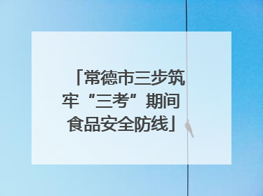 常德市三步筑牢“三考”期间食品安全防线