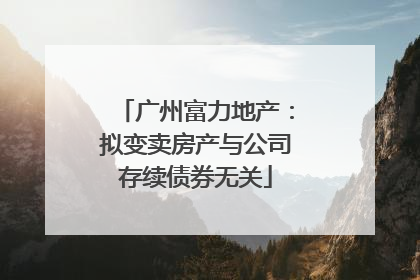 广州富力地产：拟变卖房产与公司存续债券无关