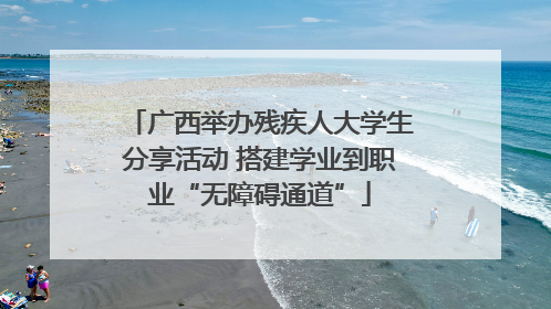 广西举办残疾人大学生分享活动 搭建学业到职业“无障碍通道”